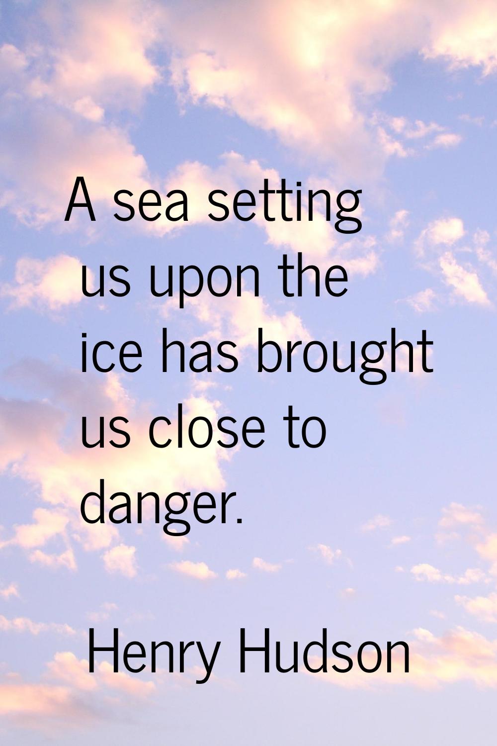 A sea setting us upon the ice has brought us close to danger.