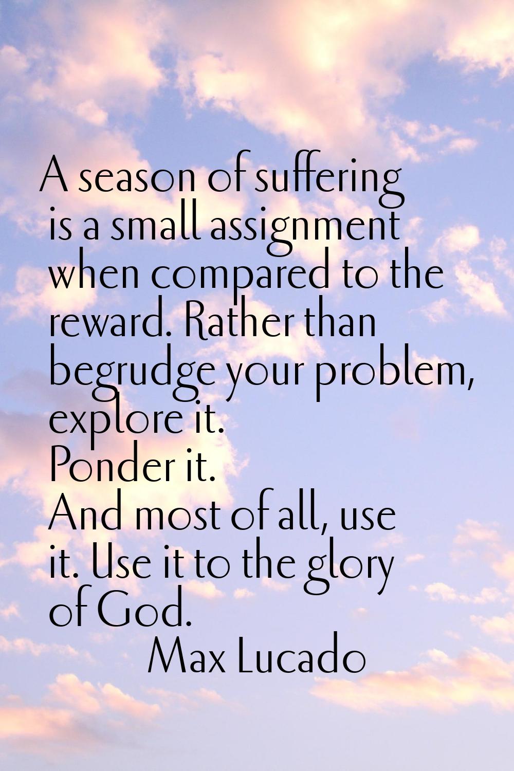A season of suffering is a small assignment when compared to the reward. Rather than begrudge your 