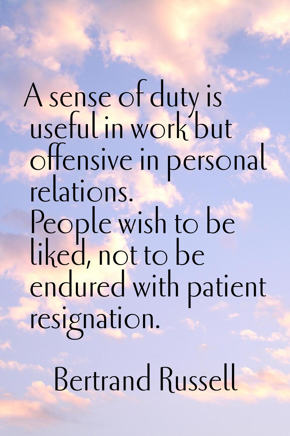 A sense of duty is useful in work but offensive in personal relations. People wish to be liked, not