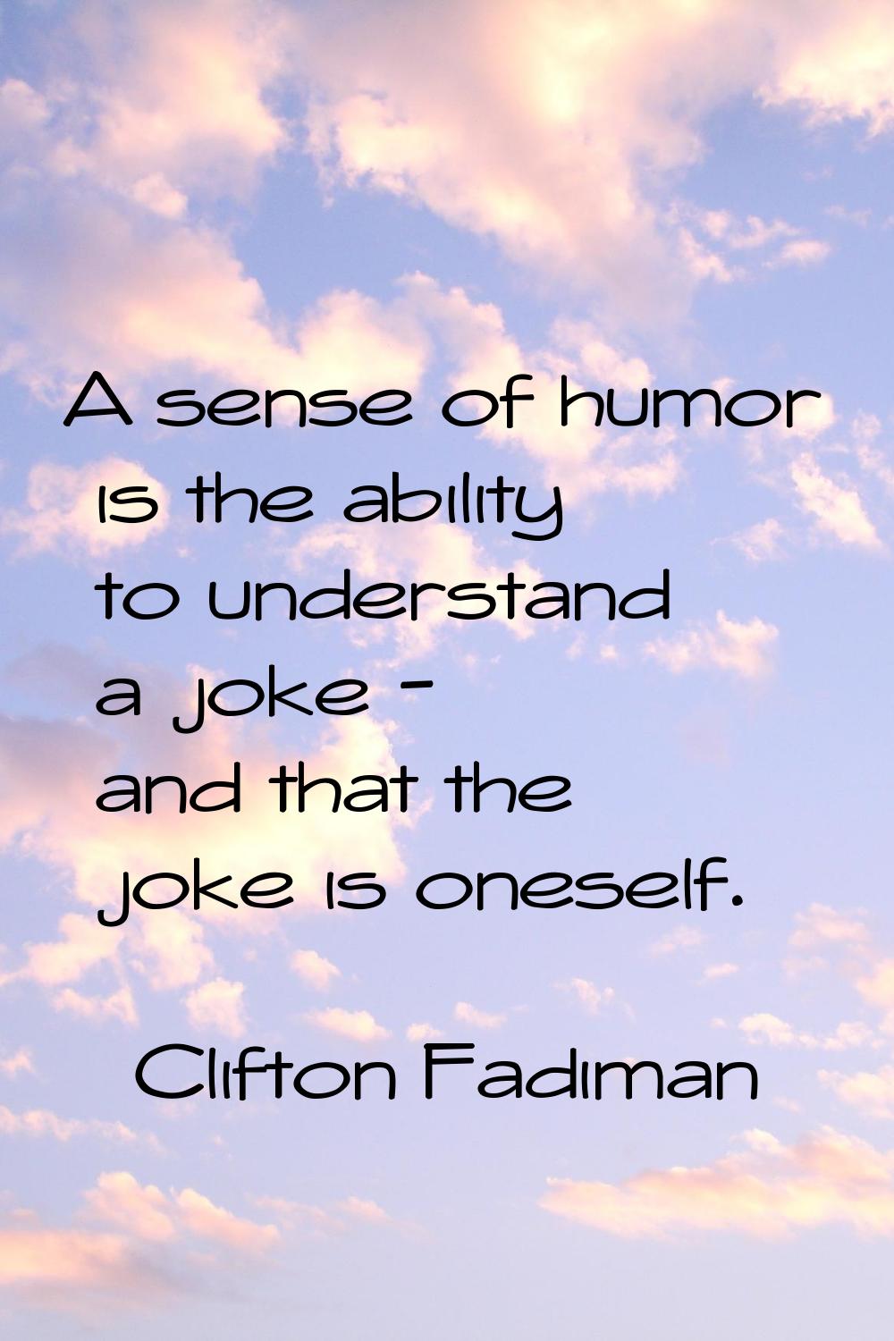 A sense of humor is the ability to understand a joke - and that the joke is oneself.