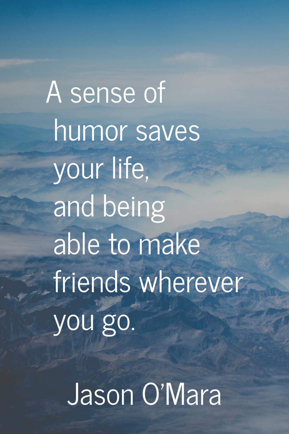 A sense of humor saves your life, and being able to make friends wherever you go.