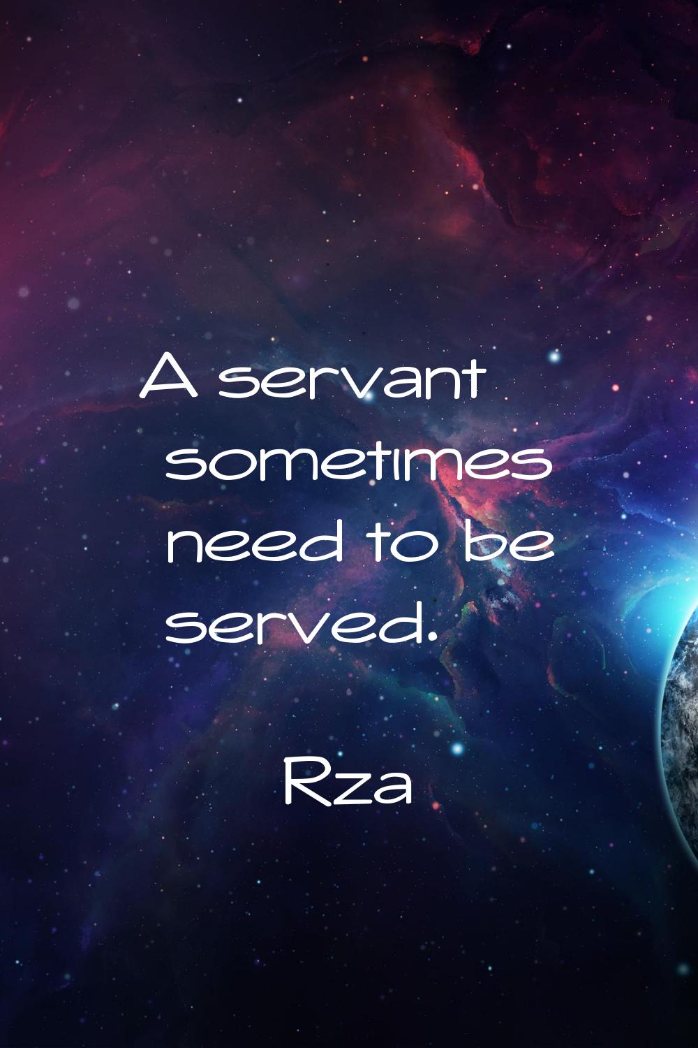 A servant sometimes need to be served.