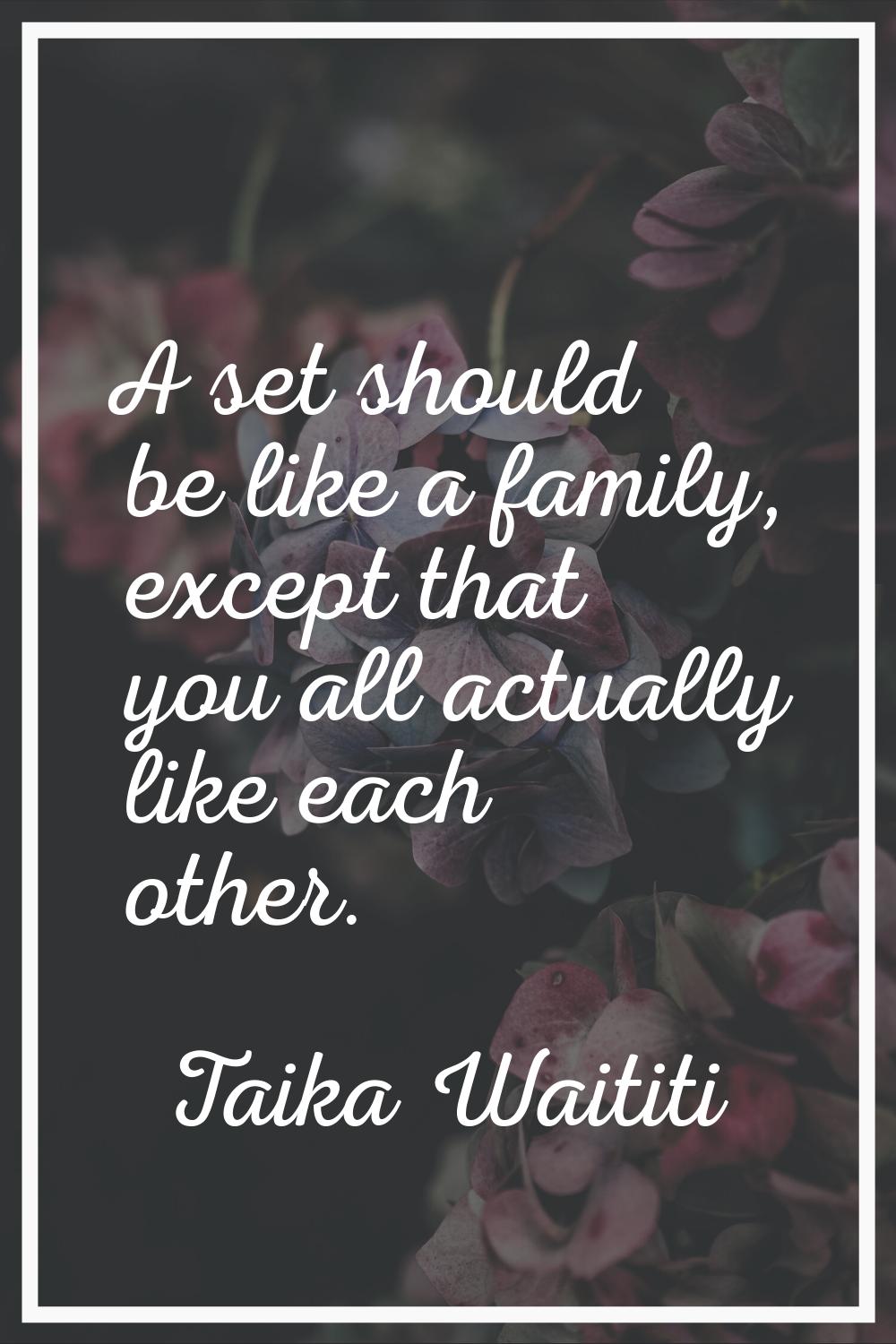 A set should be like a family, except that you all actually like each other.