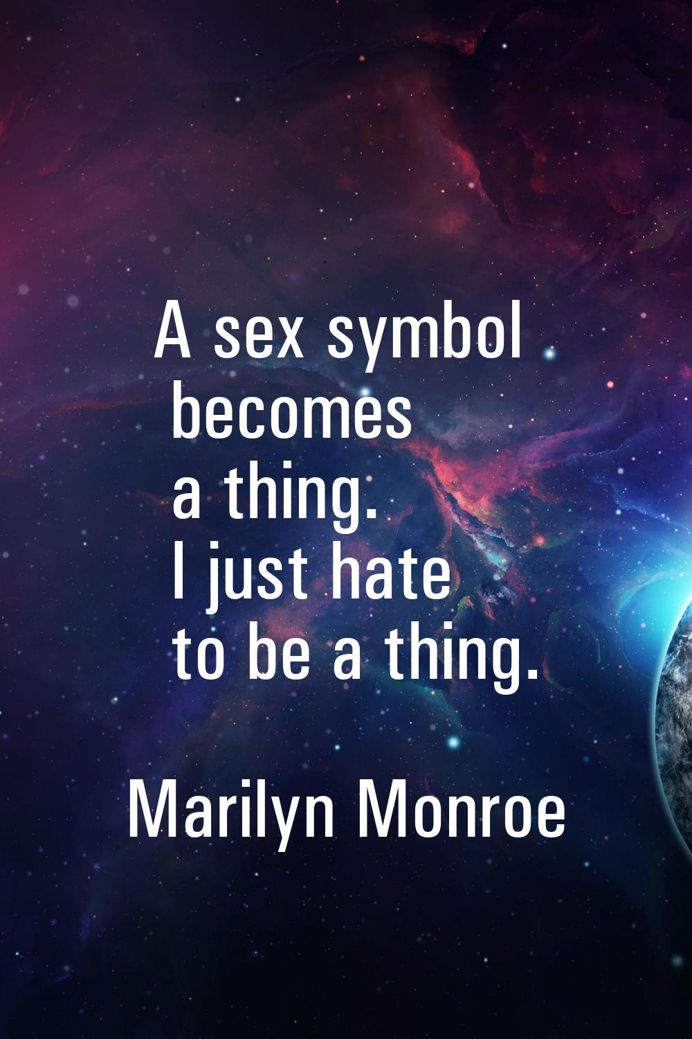 A sex symbol becomes a thing. I just hate to be a thing.