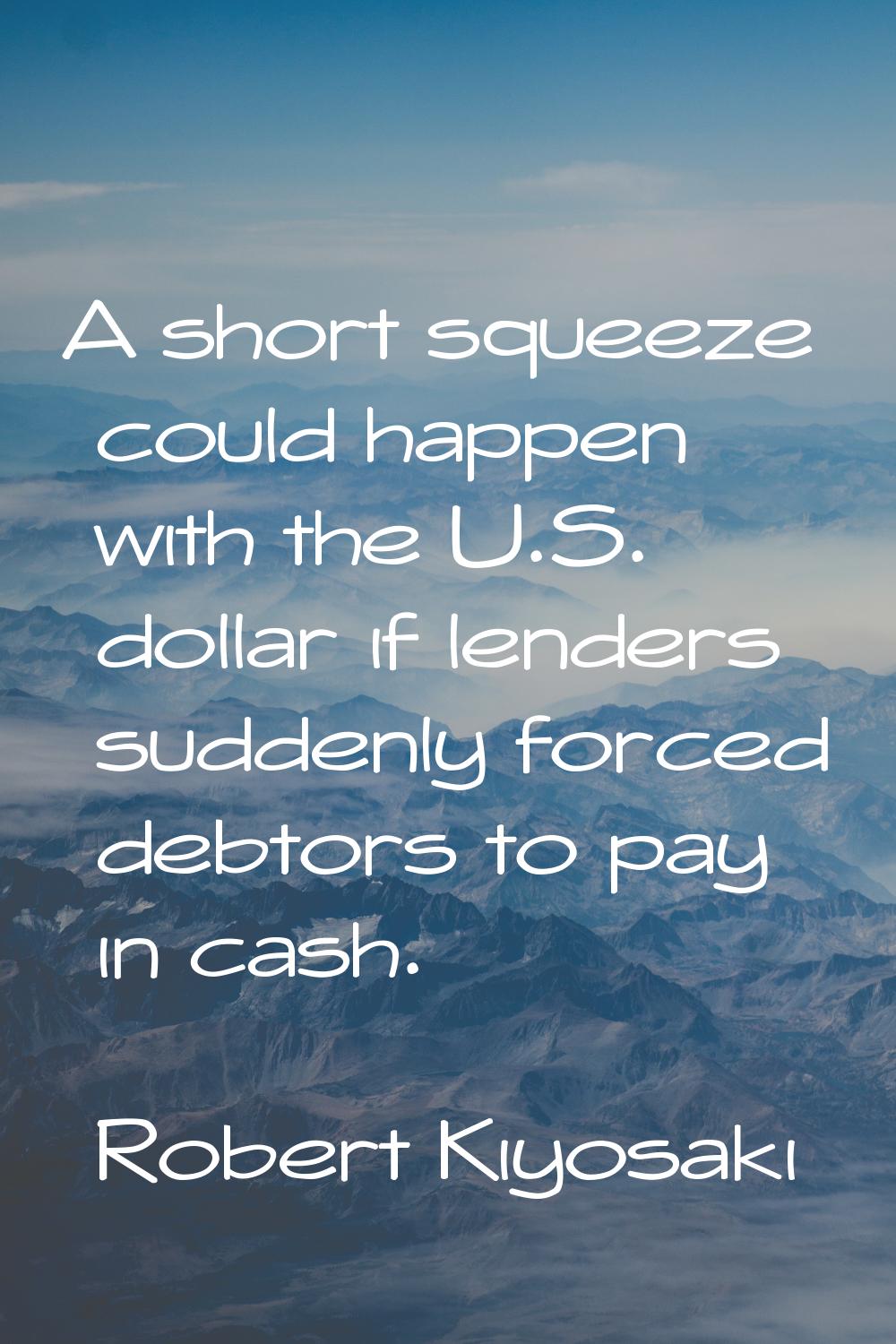 A short squeeze could happen with the U.S. dollar if lenders suddenly forced debtors to pay in cash