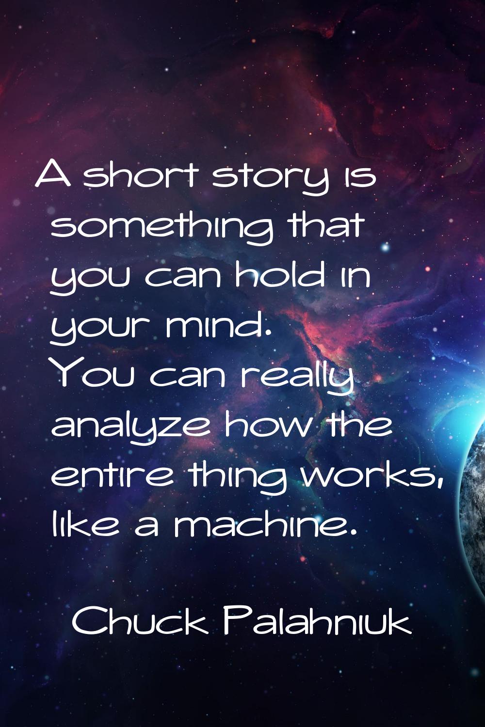 A short story is something that you can hold in your mind. You can really analyze how the entire th