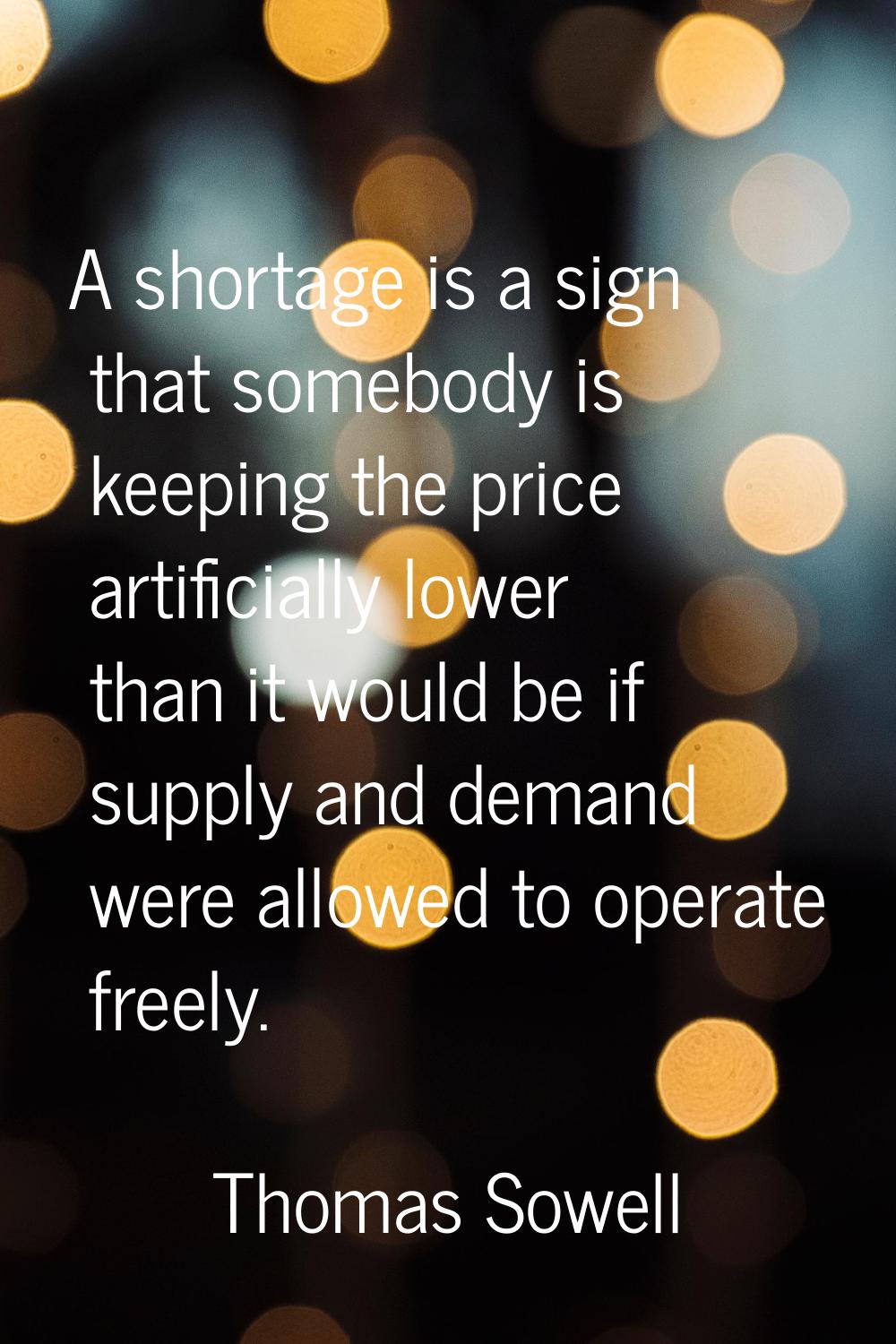 A shortage is a sign that somebody is keeping the price artificially lower than it would be if supp