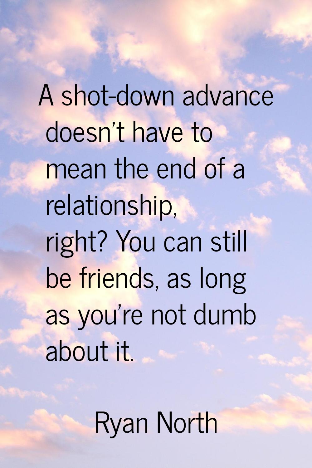 A shot-down advance doesn't have to mean the end of a relationship, right? You can still be friends