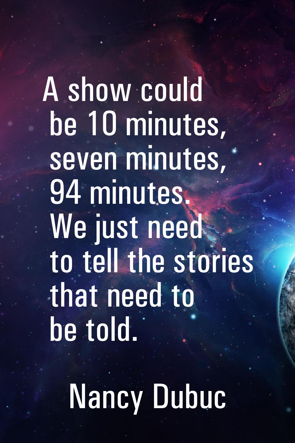A show could be 10 minutes, seven minutes, 94 minutes. We just need to tell the stories that need t