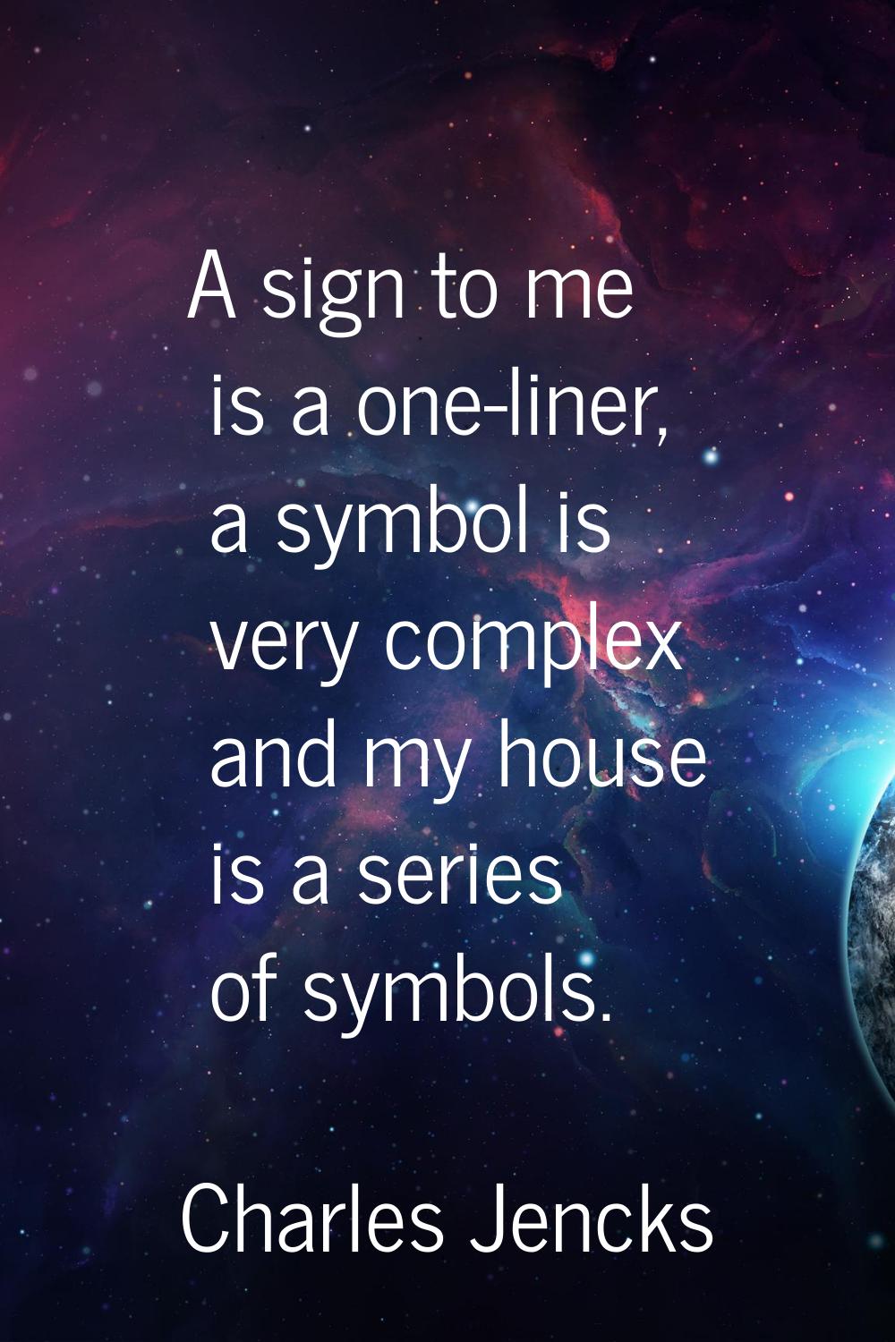 A sign to me is a one-liner, a symbol is very complex and my house is a series of symbols.