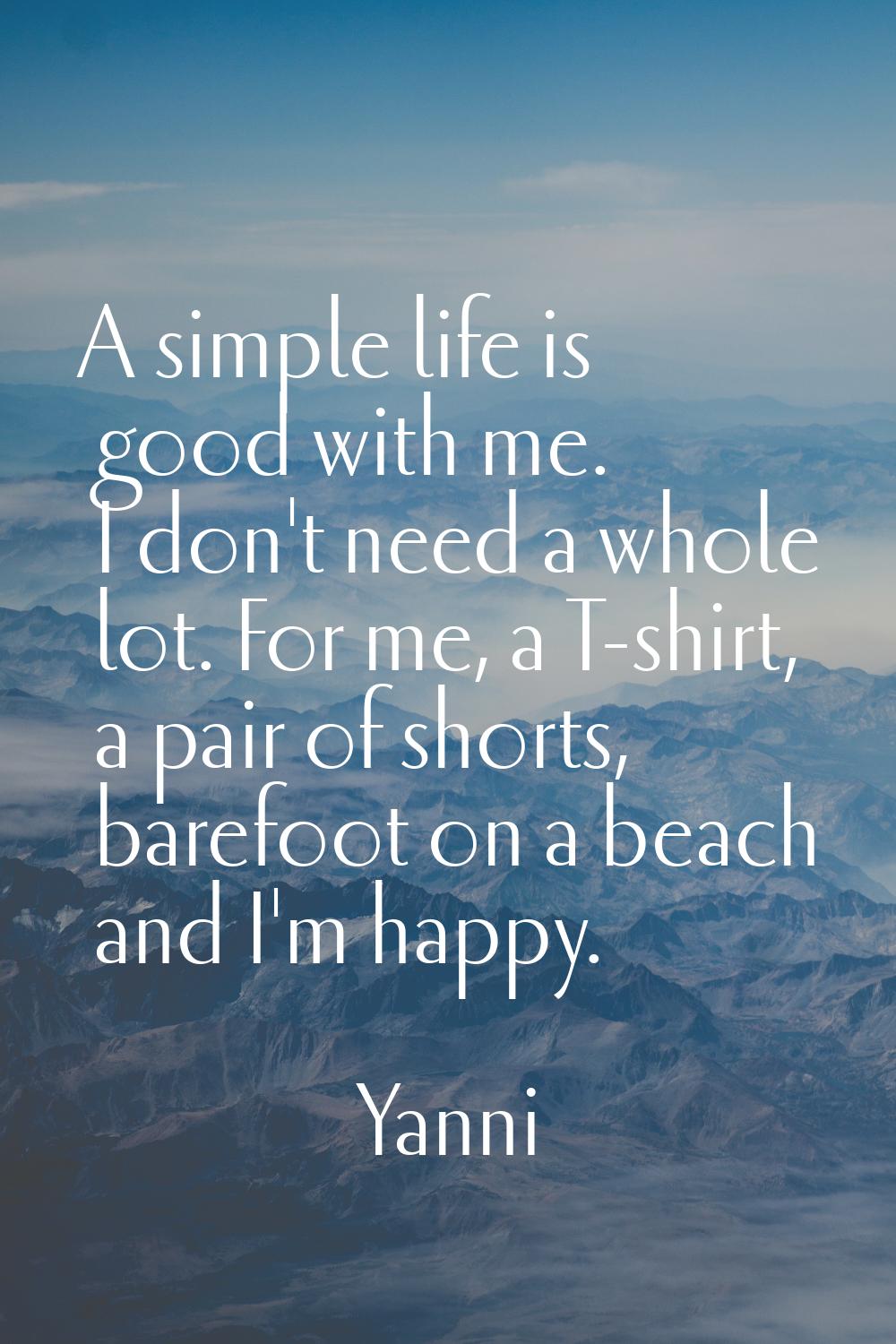 A simple life is good with me. I don't need a whole lot. For me, a T-shirt, a pair of shorts, baref