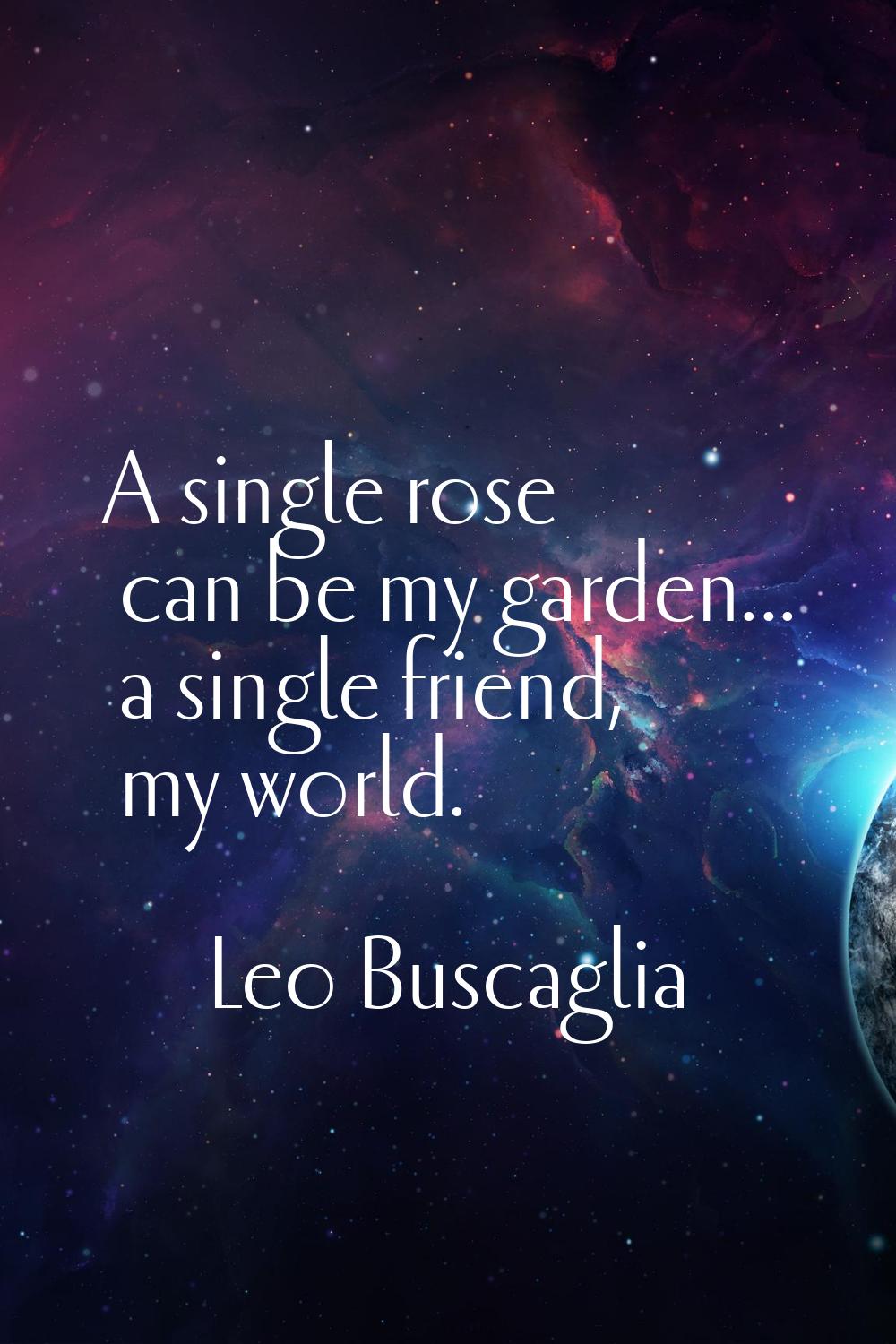 A single rose can be my garden... a single friend, my world.