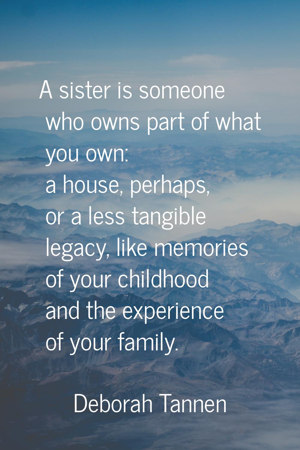 A sister is someone who owns part of what you own: a house, perhaps, or a less tangible legacy, lik