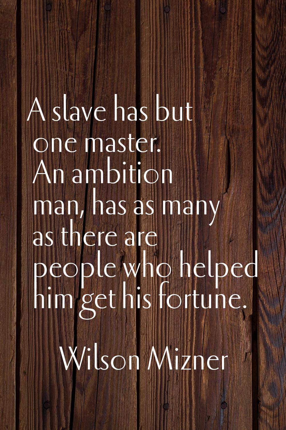A slave has but one master. An ambition man, has as many as there are people who helped him get his
