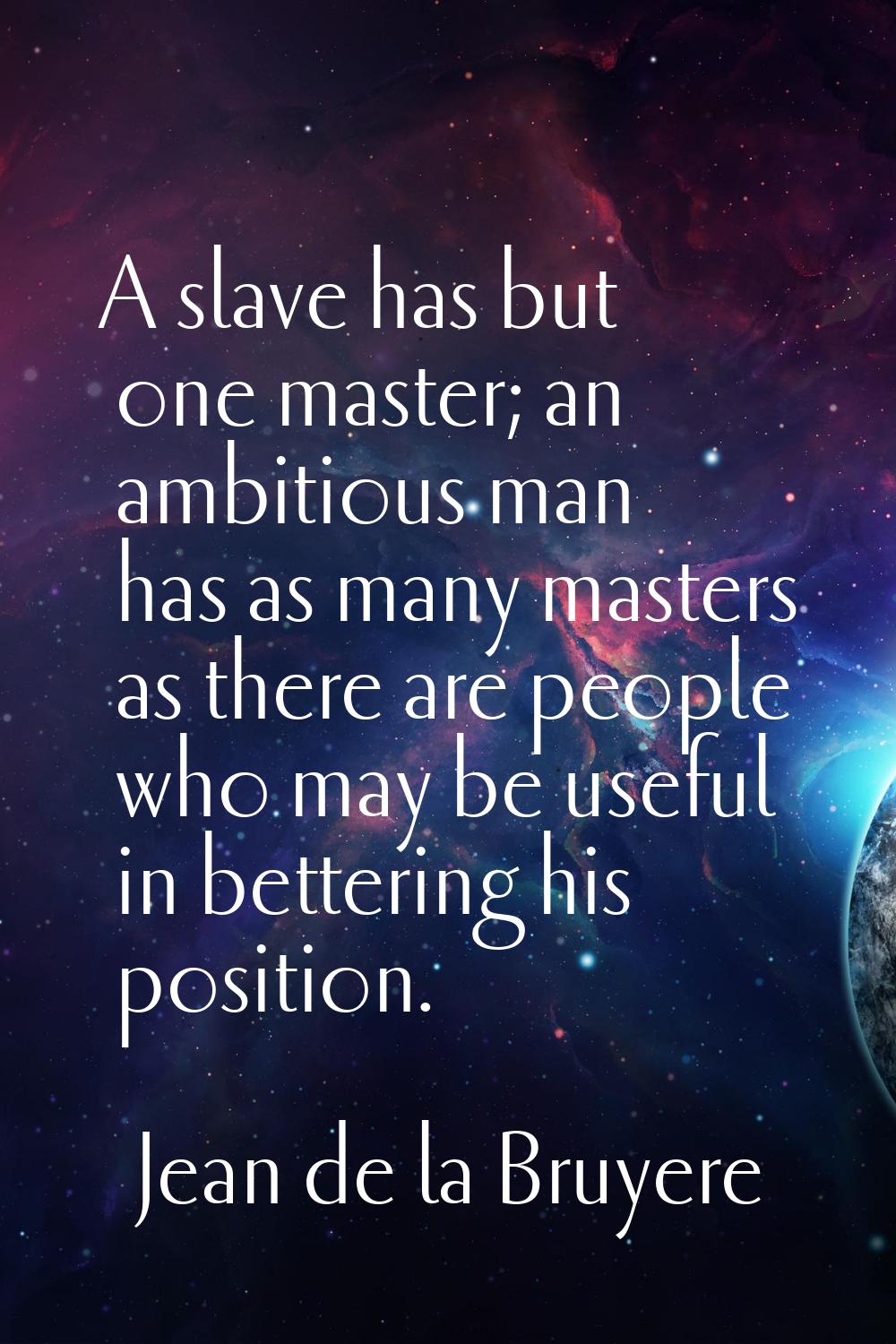 A slave has but one master; an ambitious man has as many masters as there are people who may be use