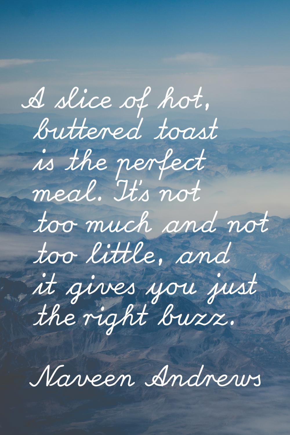 A slice of hot, buttered toast is the perfect meal. It's not too much and not too little, and it gi
