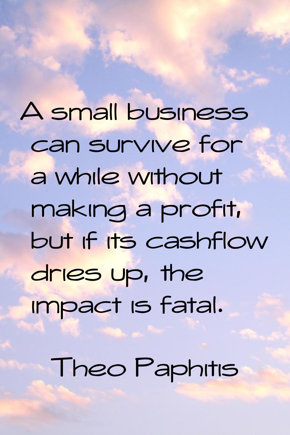 A small business can survive for a while without making a profit, but if its cashflow dries up, the