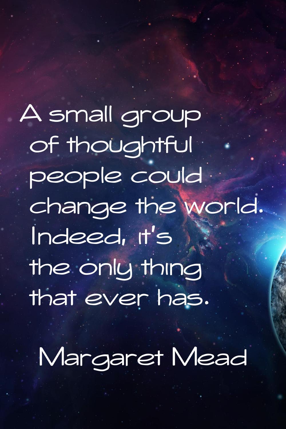A small group of thoughtful people could change the world. Indeed, it's the only thing that ever ha