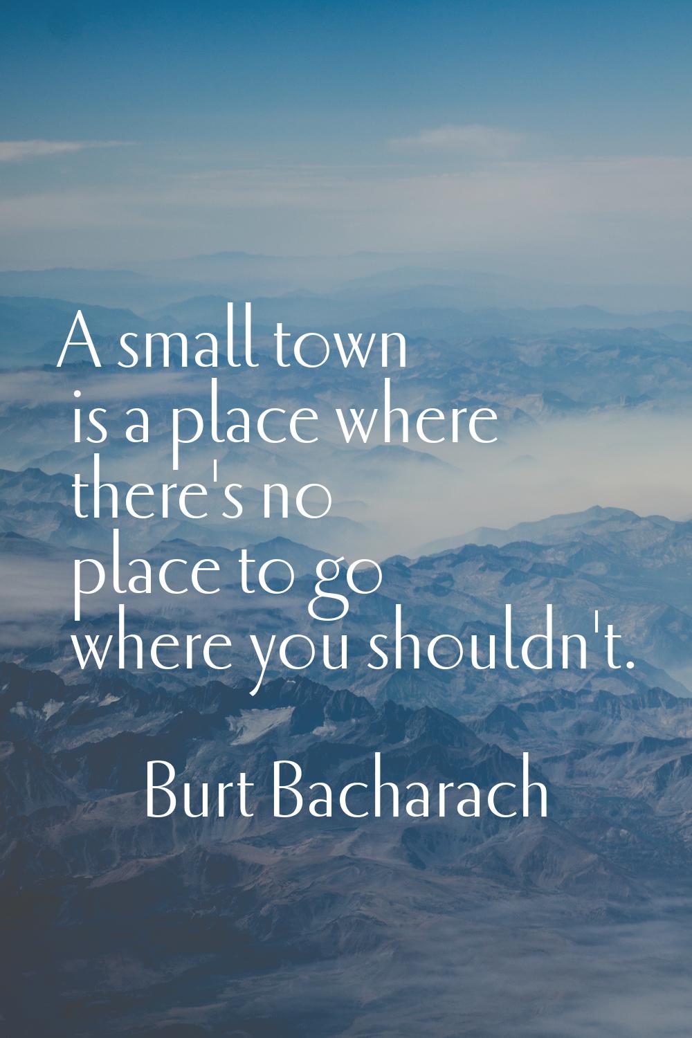 A small town is a place where there's no place to go where you shouldn't.