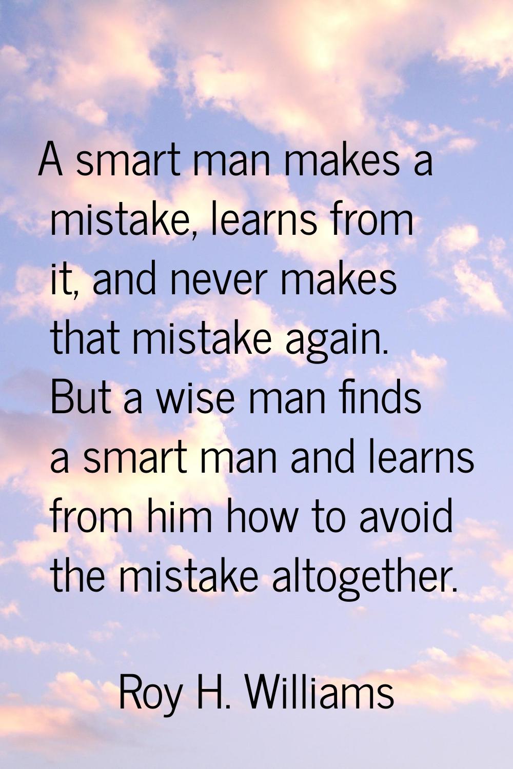 A smart man makes a mistake, learns from it, and never makes that mistake again. But a wise man fin