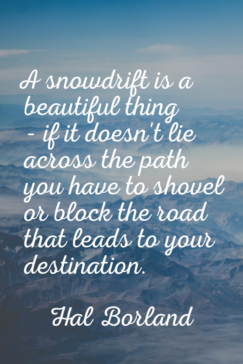A snowdrift is a beautiful thing - if it doesn't lie across the path you have to shovel or block th