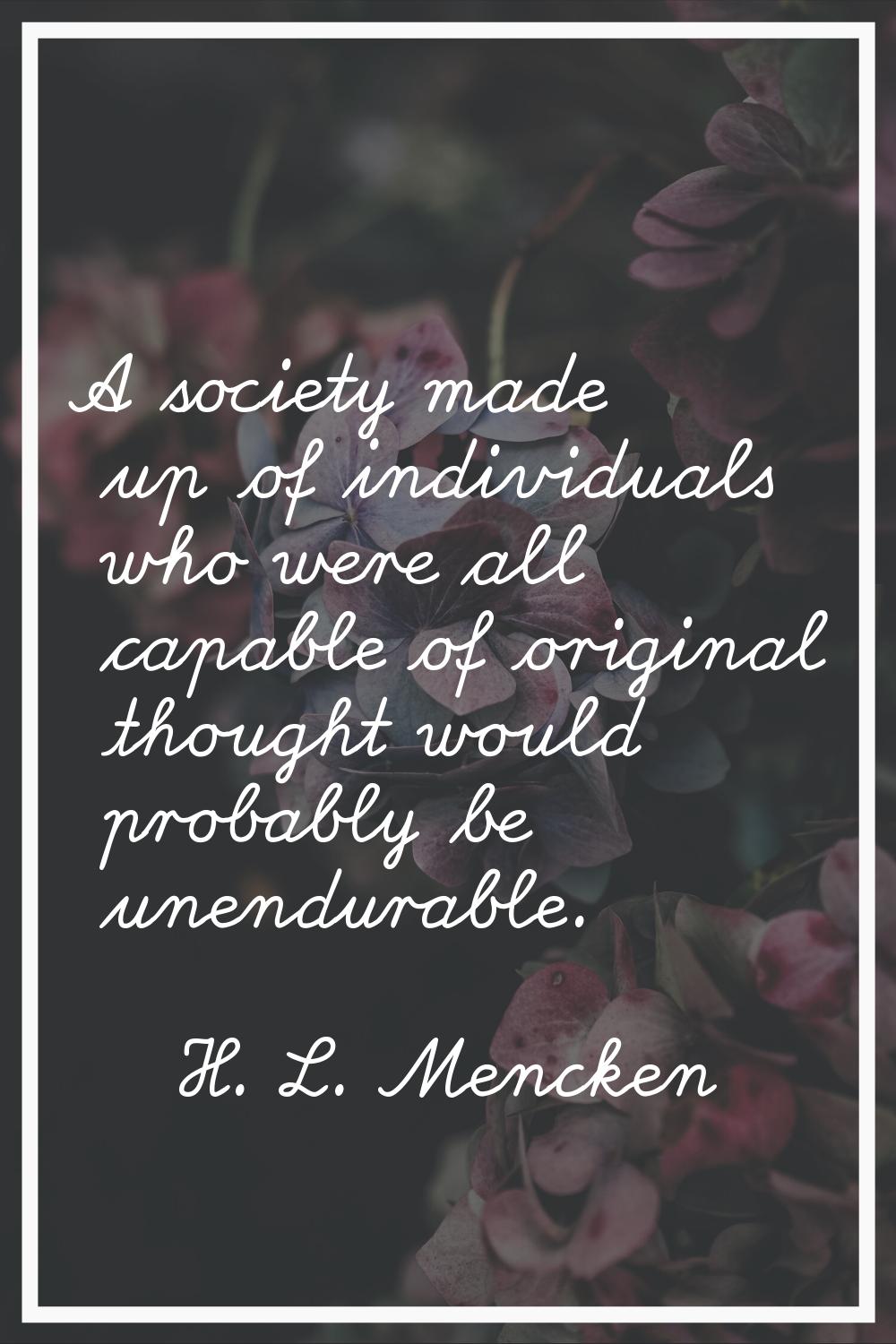 A society made up of individuals who were all capable of original thought would probably be unendur