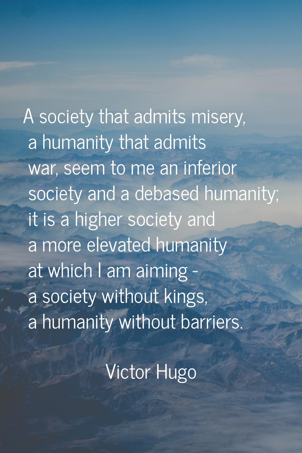 A society that admits misery, a humanity that admits war, seem to me an inferior society and a deba