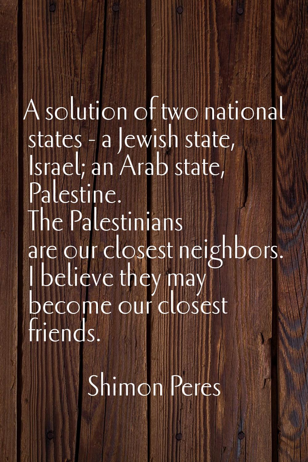 A solution of two national states - a Jewish state, Israel; an Arab state, Palestine. The Palestini