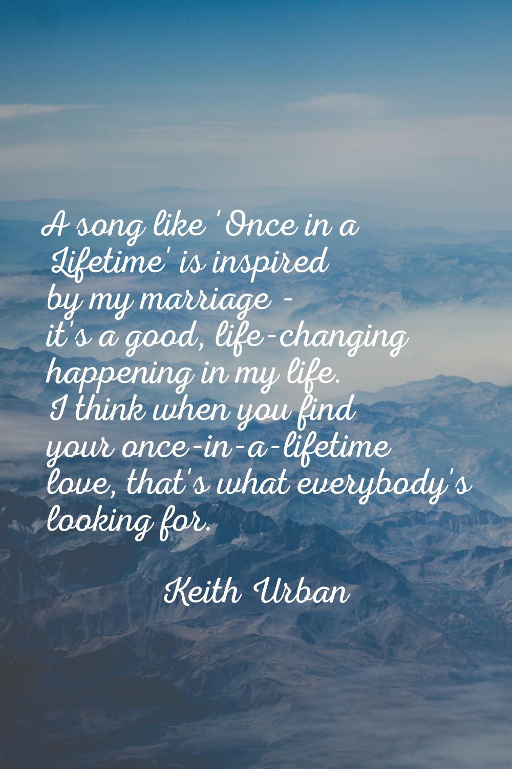A song like 'Once in a Lifetime' is inspired by my marriage - it's a good, life-changing happening 