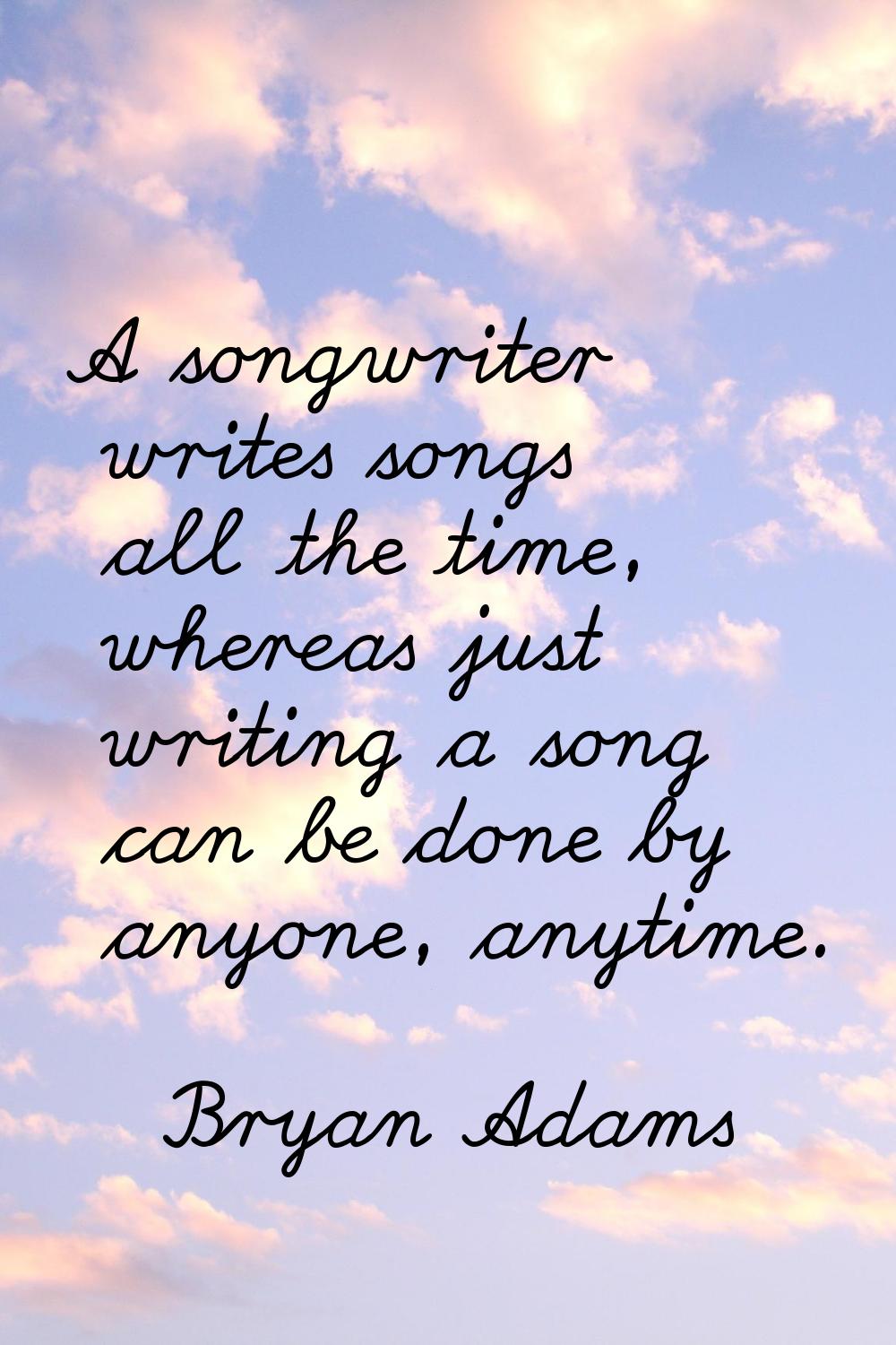 A songwriter writes songs all the time, whereas just writing a song can be done by anyone, anytime.