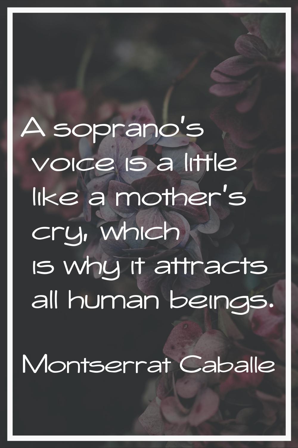 A soprano's voice is a little like a mother's cry, which is why it attracts all human beings.