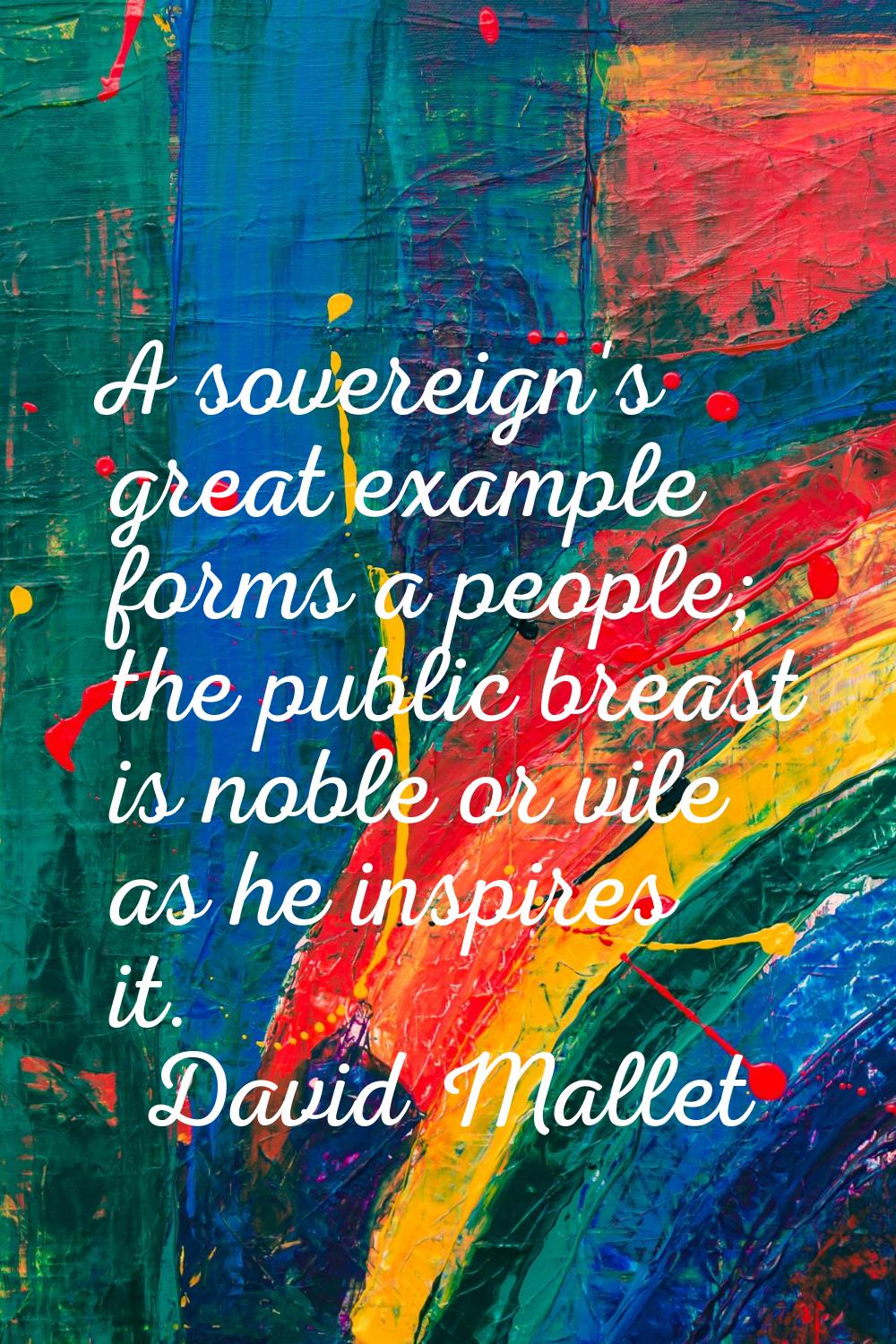 A sovereign's great example forms a people; the public breast is noble or vile as he inspires it.