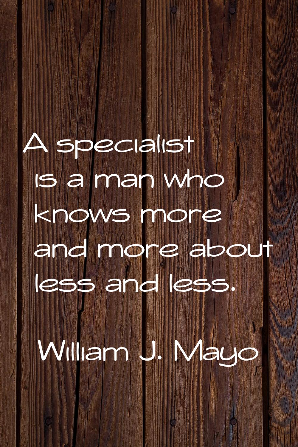 A specialist is a man who knows more and more about less and less.