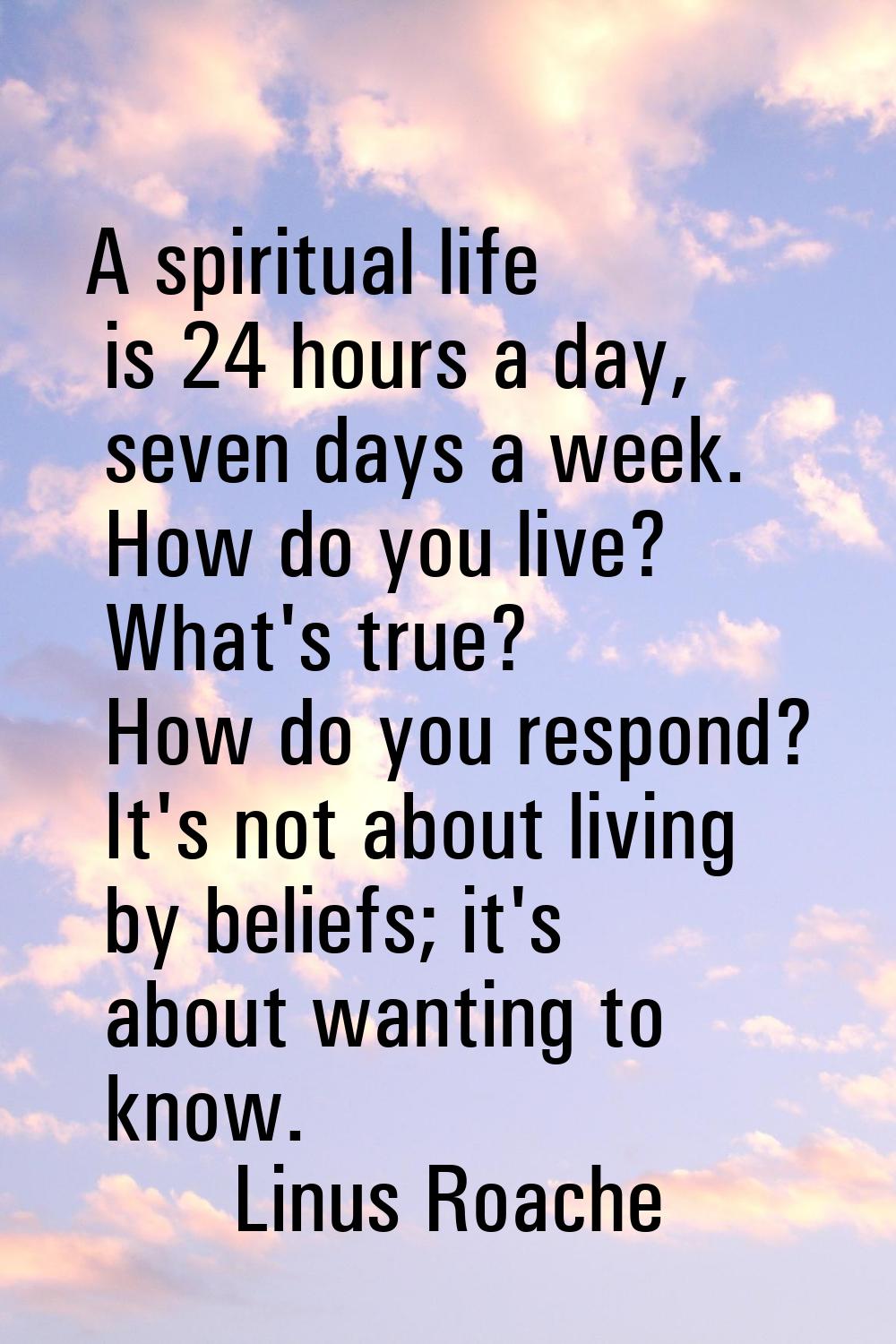 A spiritual life is 24 hours a day, seven days a week. How do you live? What's true? How do you res