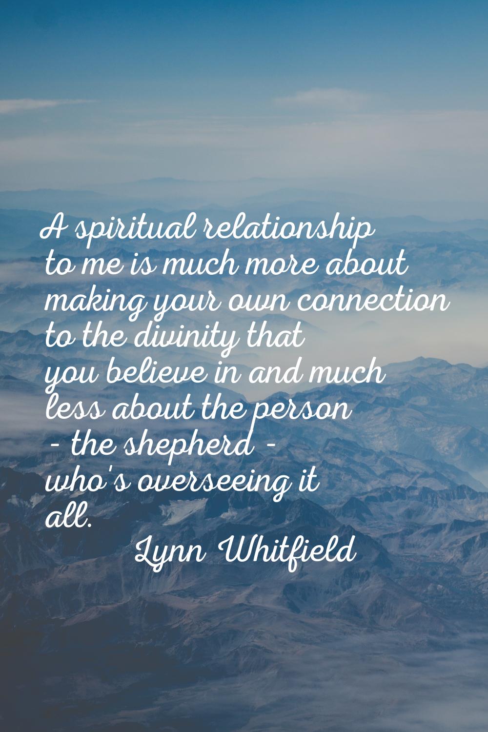 A spiritual relationship to me is much more about making your own connection to the divinity that y