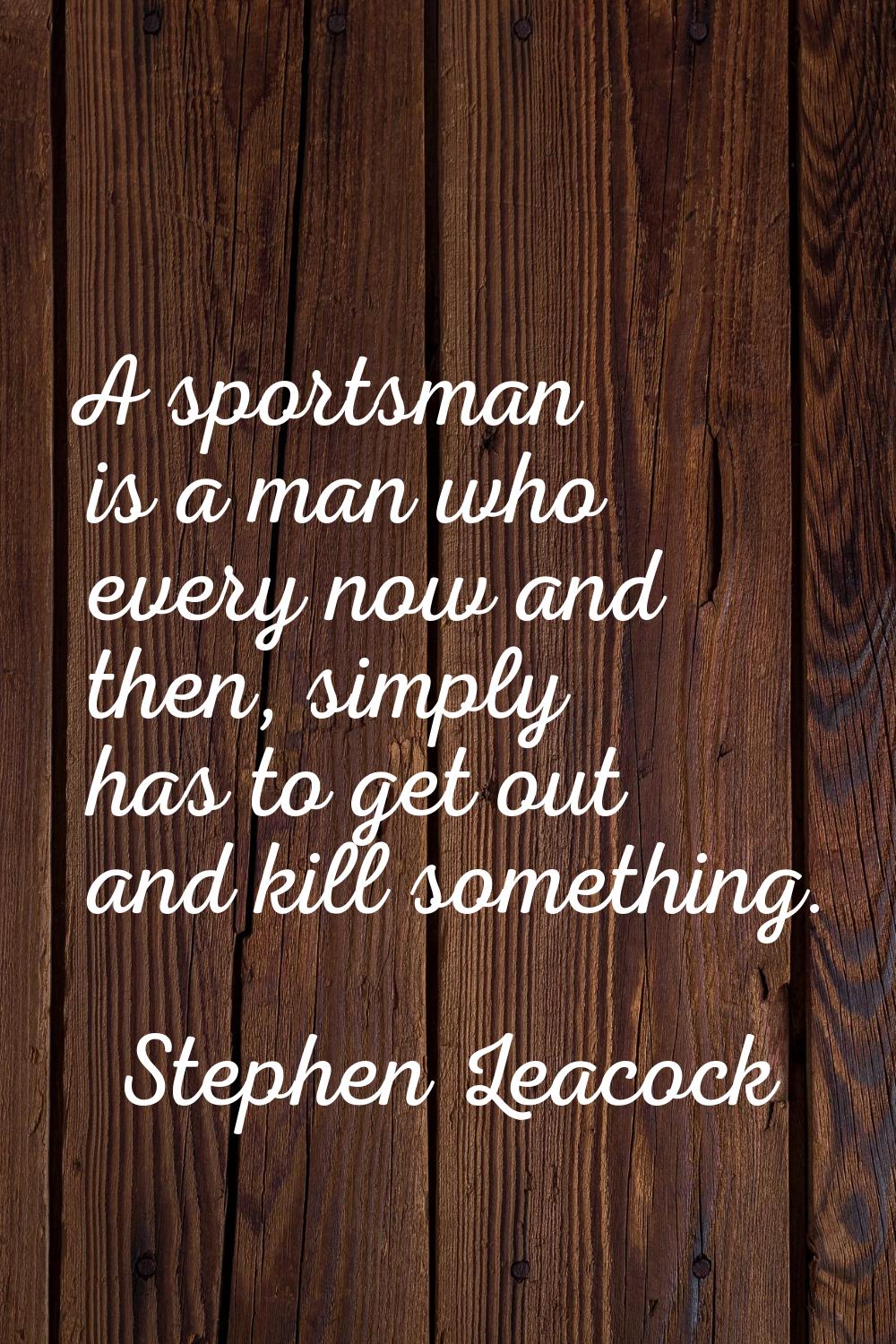 A sportsman is a man who every now and then, simply has to get out and kill something.