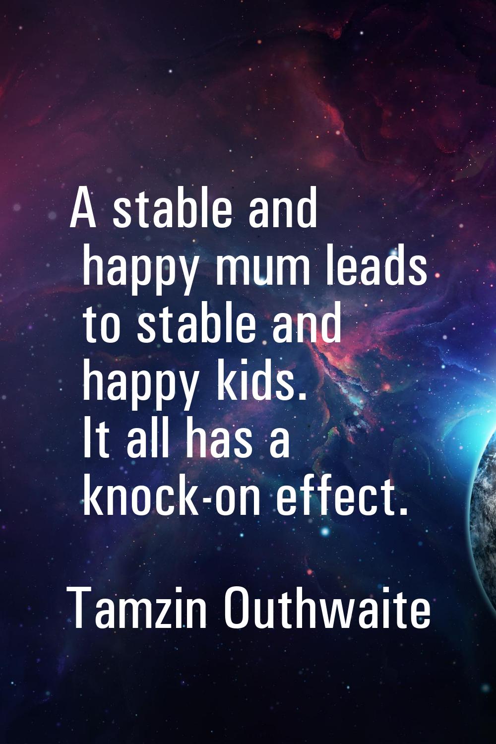 A stable and happy mum leads to stable and happy kids. It all has a knock-on effect.
