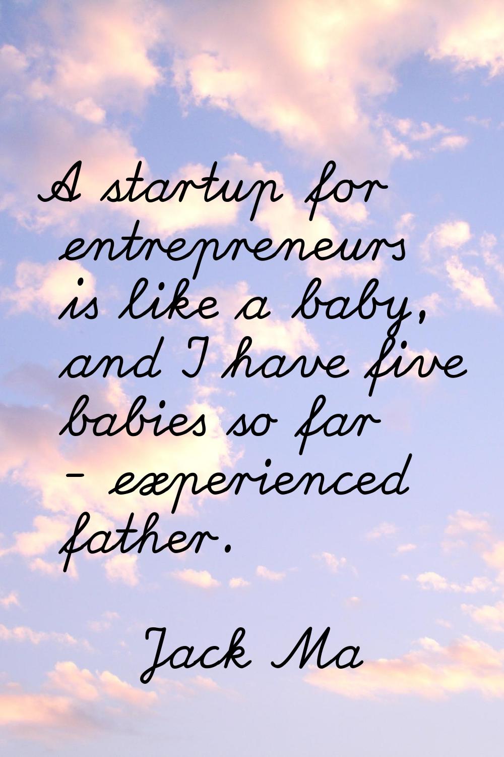 A startup for entrepreneurs is like a baby, and I have five babies so far - experienced father.