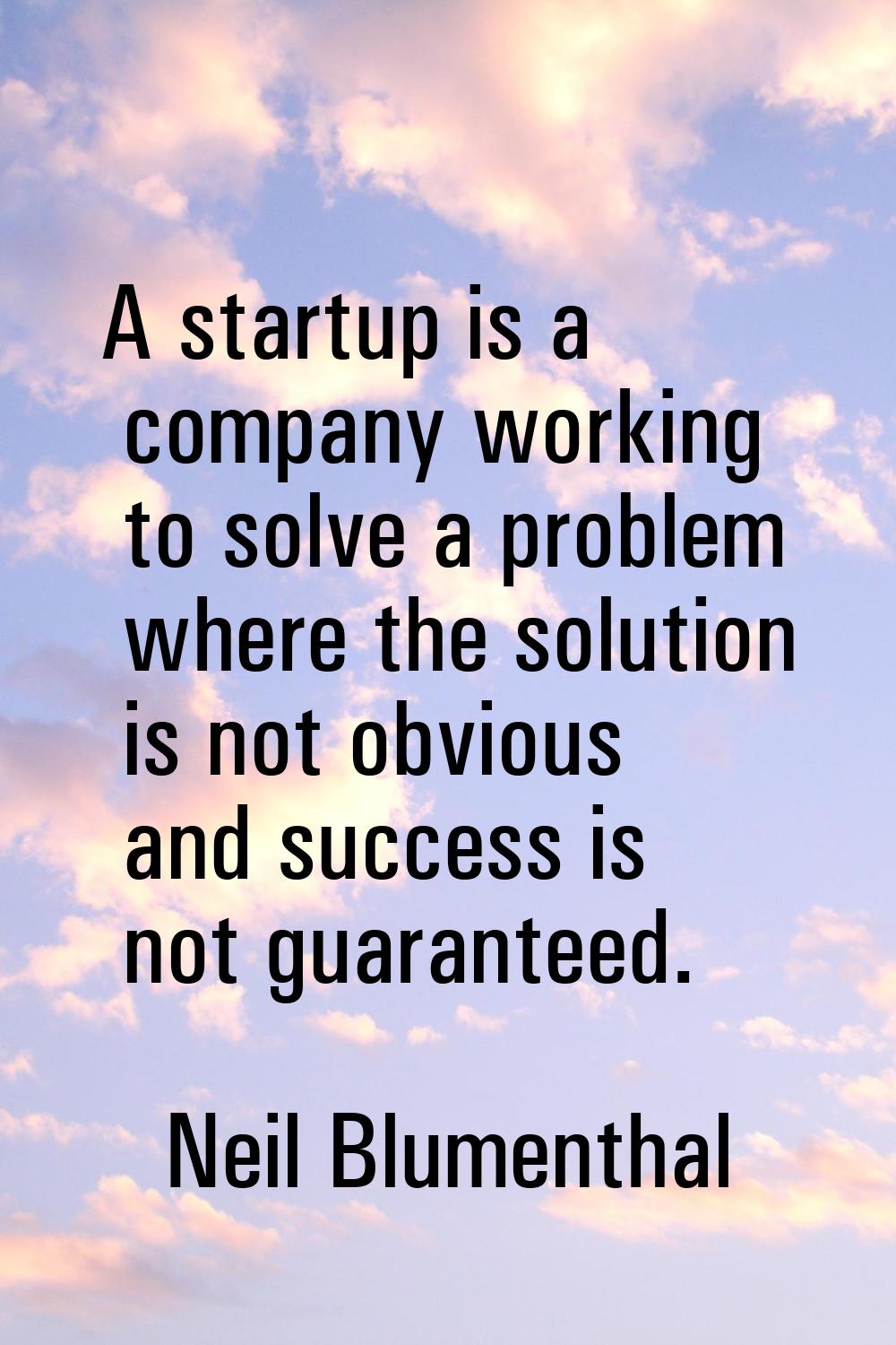A startup is a company working to solve a problem where the solution is not obvious and success is 