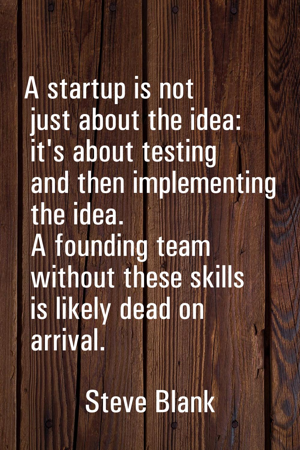 A startup is not just about the idea: it's about testing and then implementing the idea. A founding