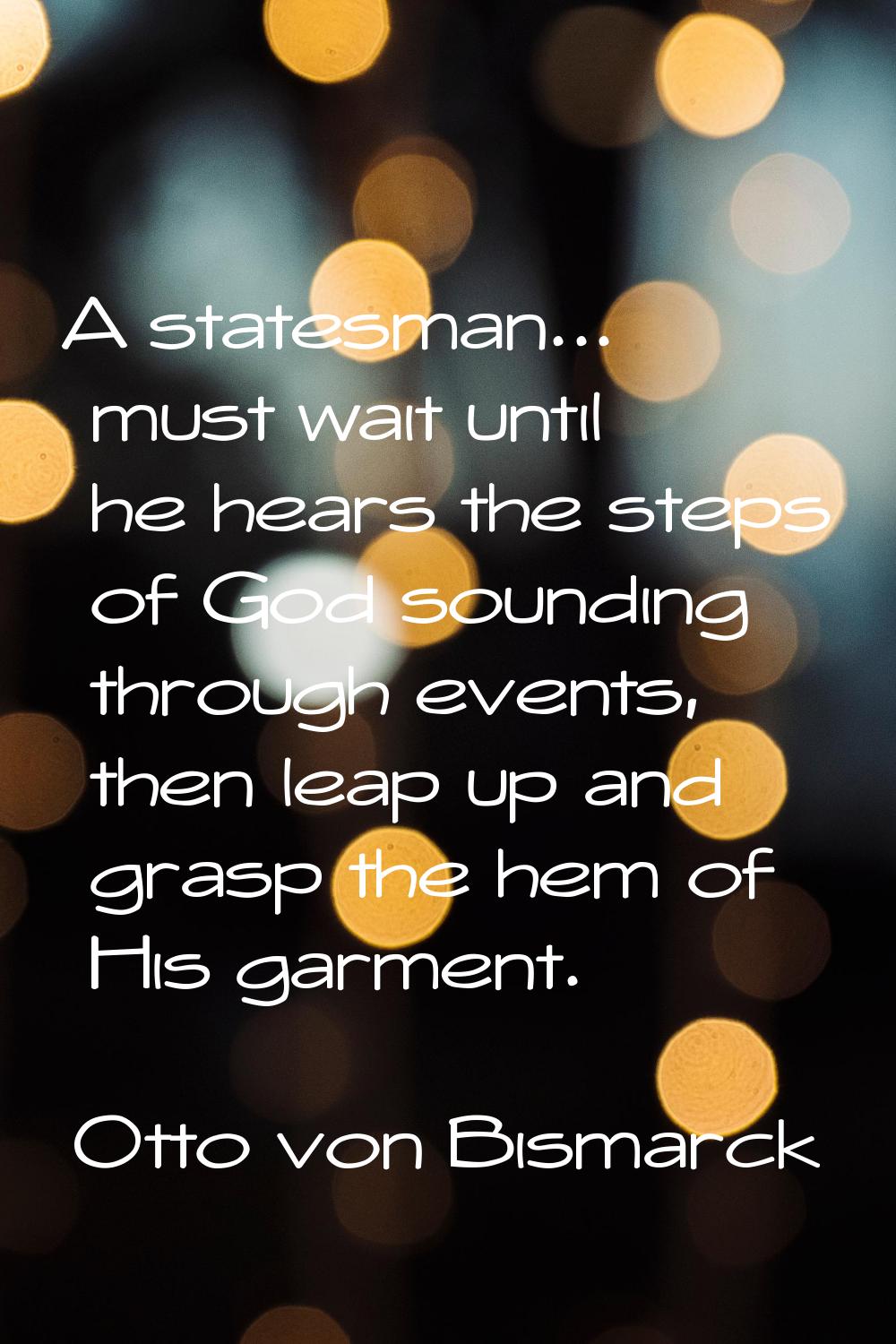 A statesman... must wait until he hears the steps of God sounding through events, then leap up and 