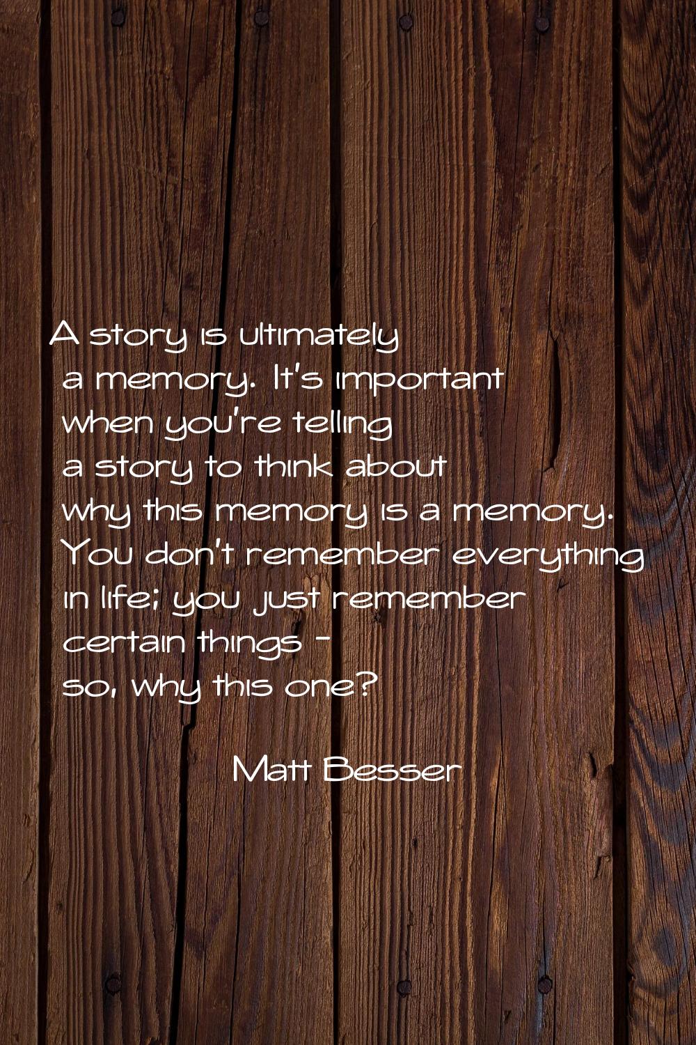 A story is ultimately a memory. It's important when you're telling a story to think about why this 
