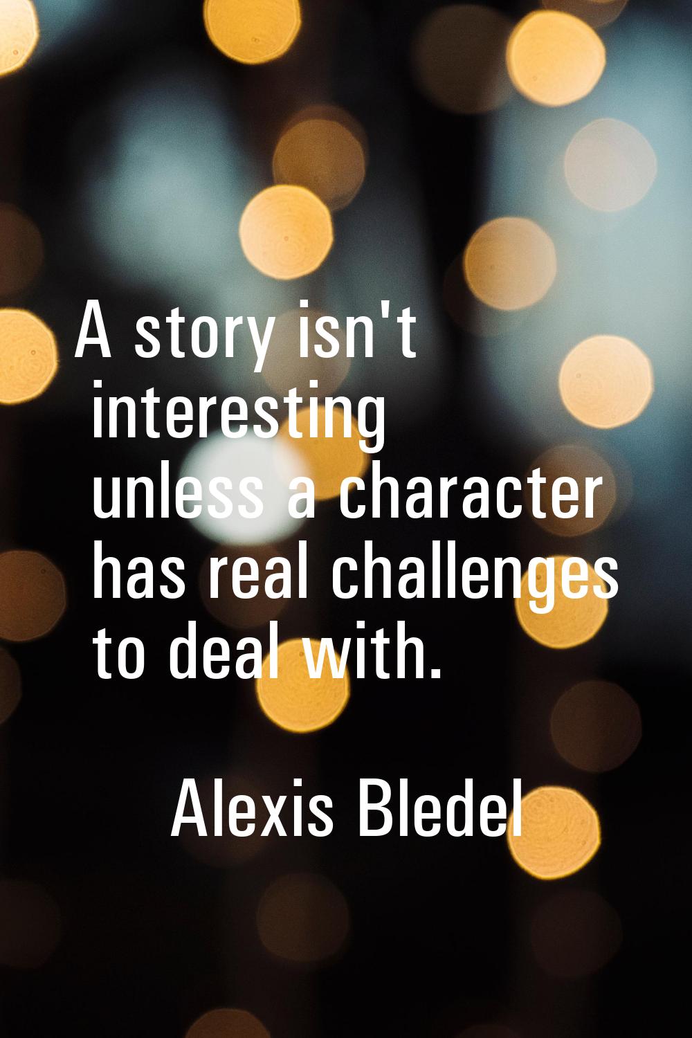 A story isn't interesting unless a character has real challenges to deal with.