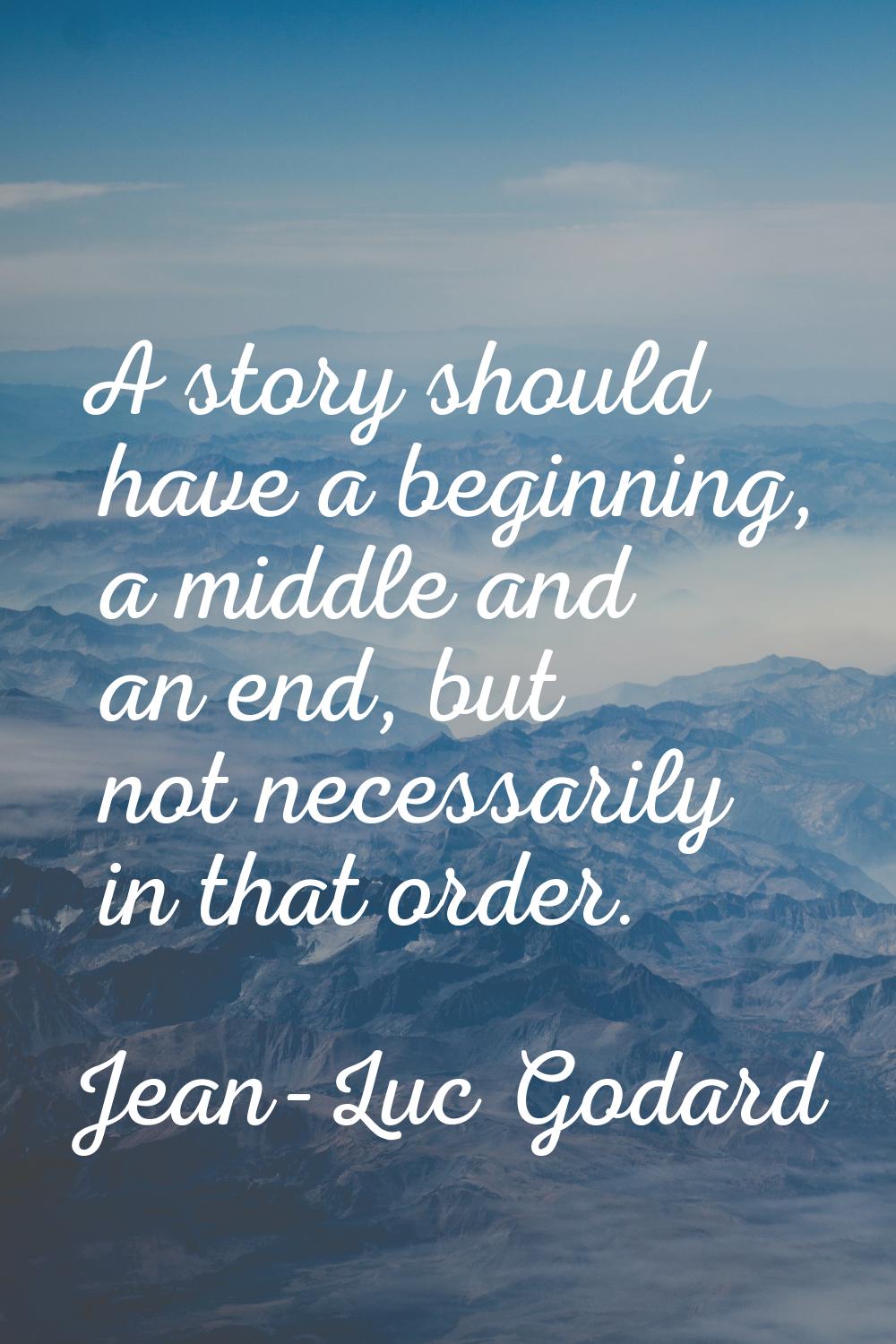 A story should have a beginning, a middle and an end, but not necessarily in that order.