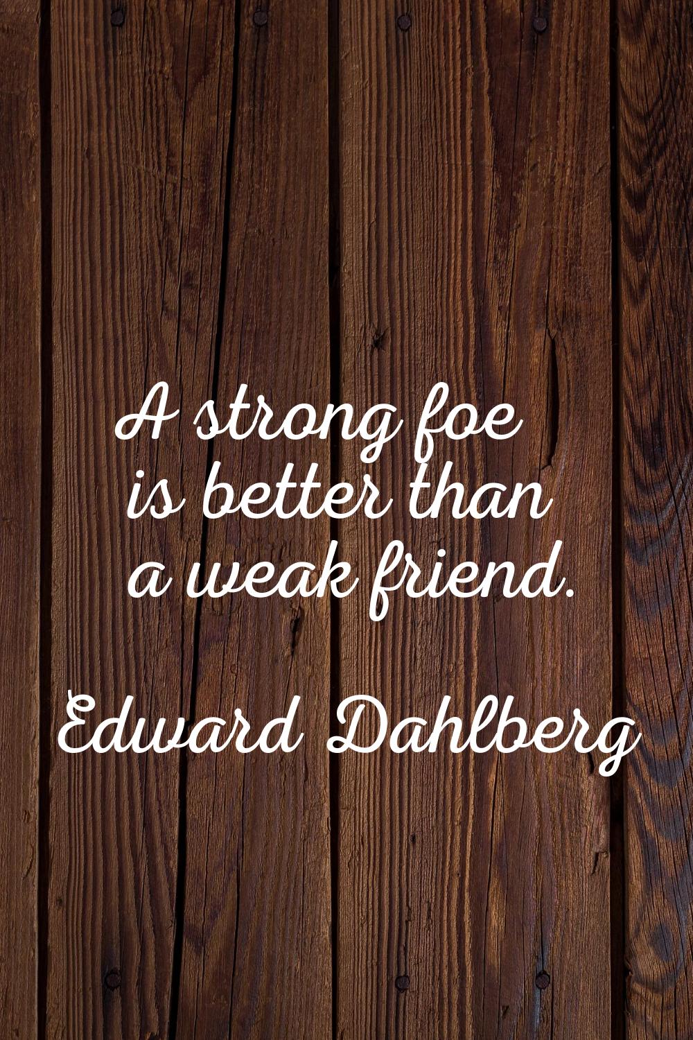 A strong foe is better than a weak friend.