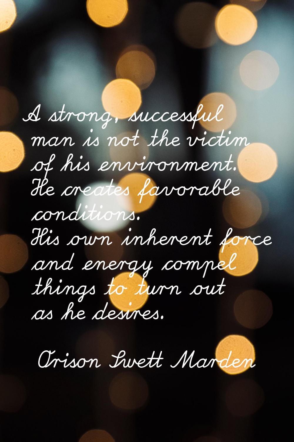 A strong, successful man is not the victim of his environment. He creates favorable conditions. His