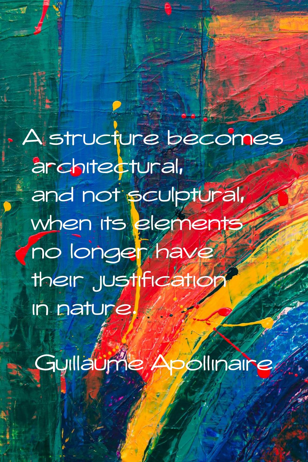 A structure becomes architectural, and not sculptural, when its elements no longer have their justi