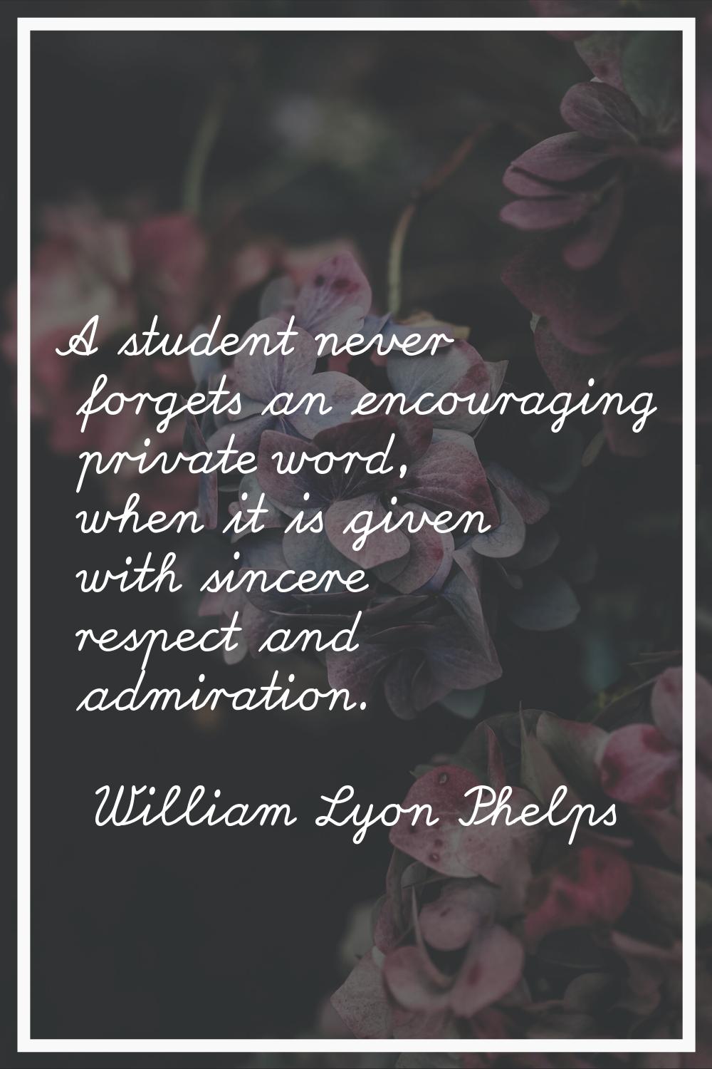 A student never forgets an encouraging private word, when it is given with sincere respect and admi