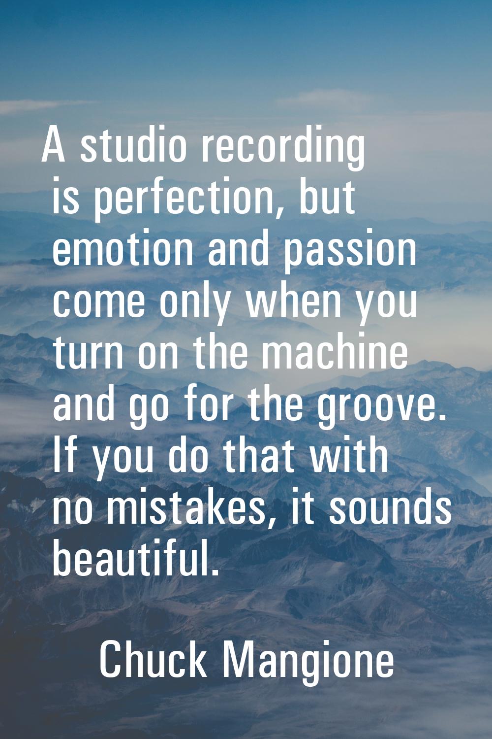 A studio recording is perfection, but emotion and passion come only when you turn on the machine an
