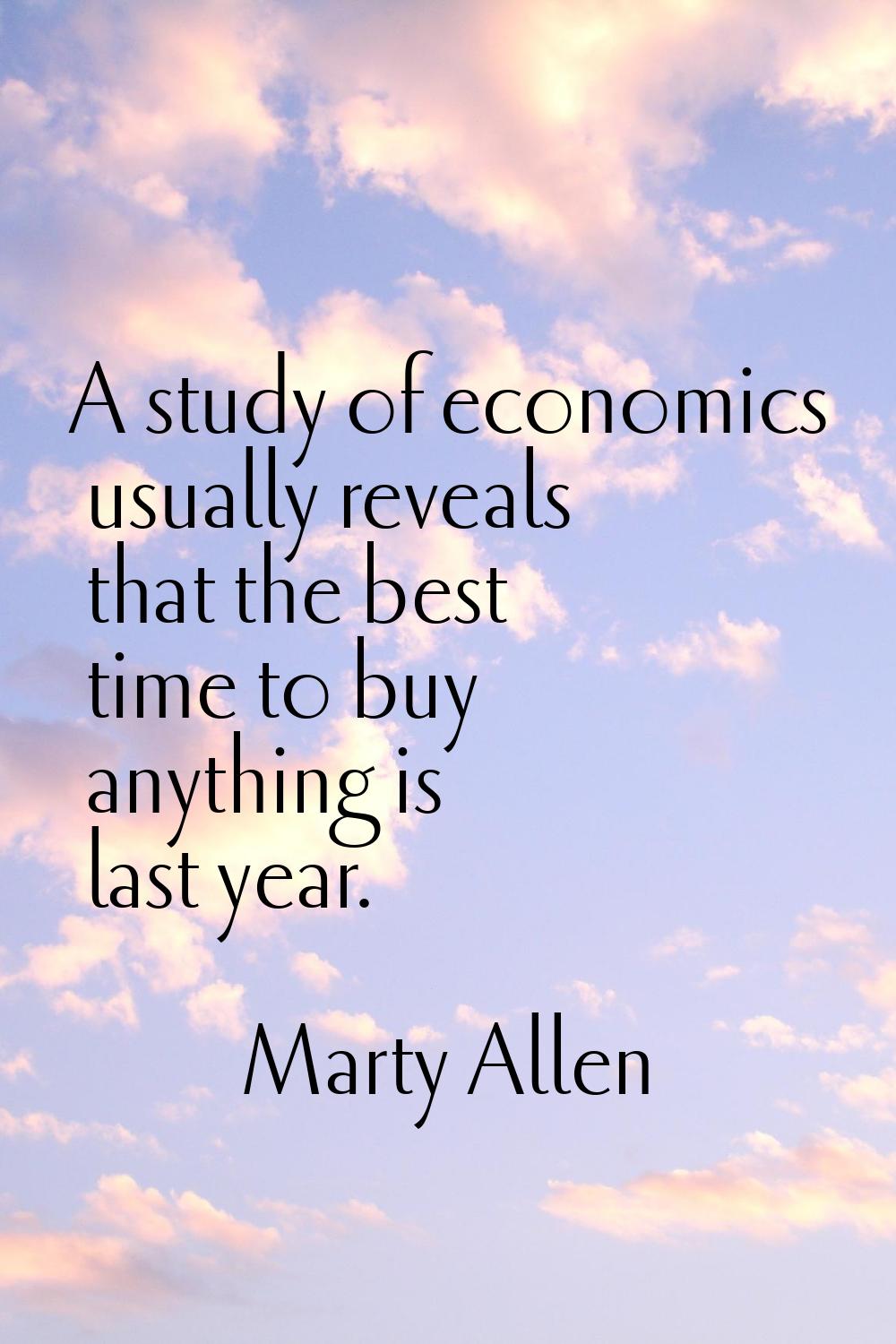 A study of economics usually reveals that the best time to buy anything is last year.